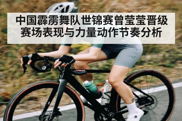 中国霹雳舞队世锦赛曾莹莹晋级赛场表现与力量动作节奏分析