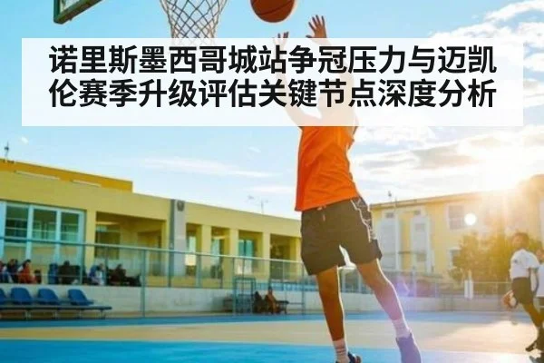 诺里斯墨西哥城站争冠压力与迈凯伦赛季升级评估关键节点深度分析